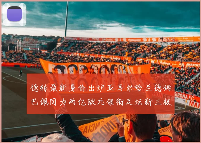 德转最新身价出炉亚马尔哈兰德姆巴佩同为两亿欧元领衔足坛新三极